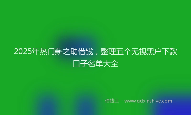 2025年热门薪之助借钱，整理五个无视黑户下款口子名单大全