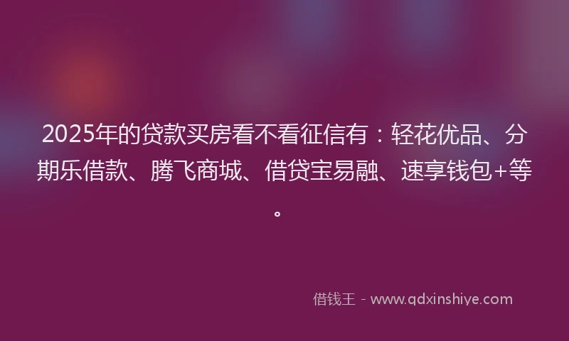 2025年的贷款买房看不看征信有:轻花优品、分期乐借款、腾飞商城、借贷宝易融、速享钱包+等。