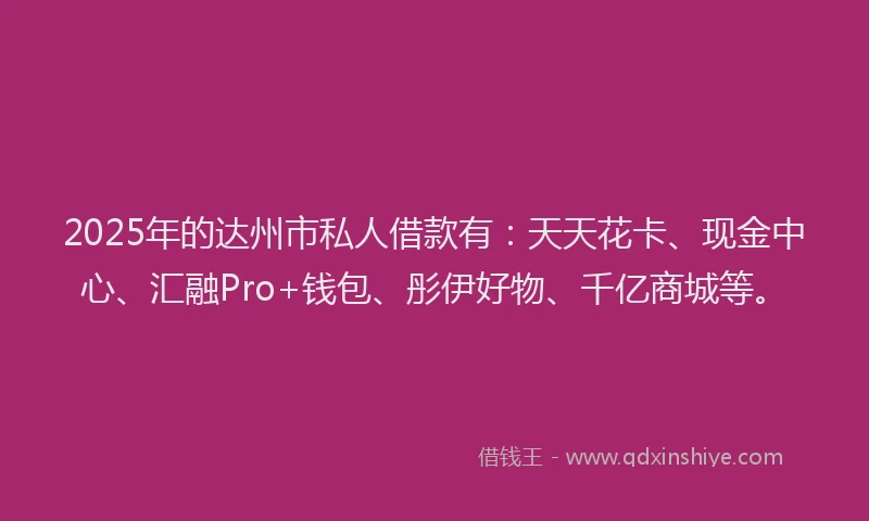 2025年的达州市私人借款有：天天花卡、现金中心、汇融Pro+钱包、彤伊好物、千亿商城等。