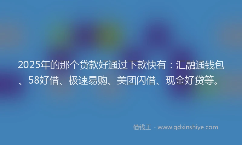 2025年的那个贷款好通过下款快有：汇融通钱包、58好借、极速易购、美团闪借、现金好贷等。