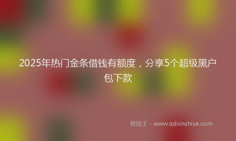 2025年热门金条借钱有额度，分享5个超级黑户包下款