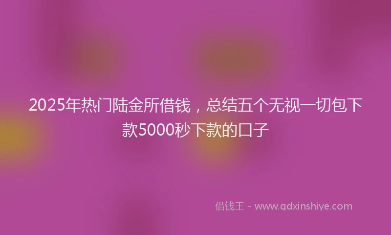 2025年热门陆金所借钱，总结五个无视一切包下款5000秒下款的口子