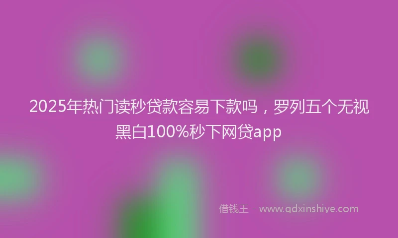 2025年热门读秒贷款容易下款吗，罗列五个无视黑白100%秒下网贷app