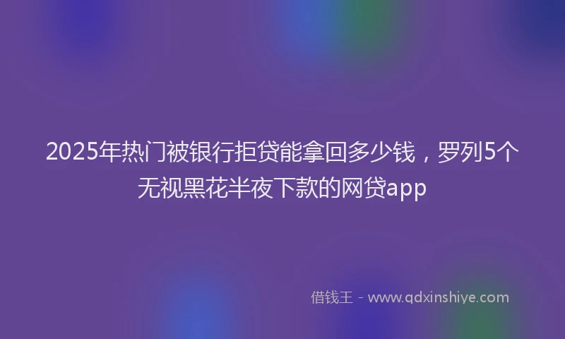 2025年热门被银行拒贷能拿回多少钱，罗列5个无视黑花半夜下款的网贷app