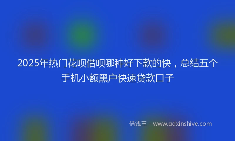 2025年热门花呗借呗哪种好下款的快,总结五个手机小额黑户快速贷款口子