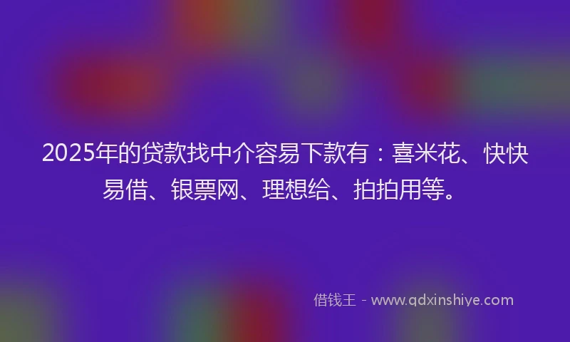 2025年的贷款找中介容易下款有:喜米花、快快易借、银票网、理想给、拍拍用等。