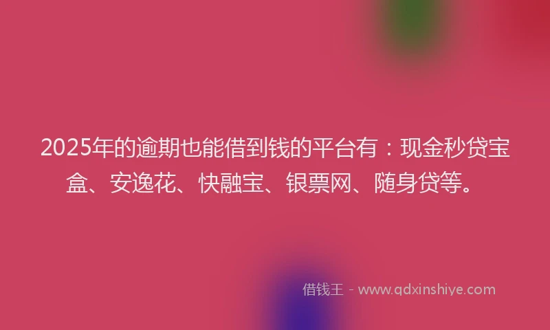 2025年的逾期也能借到钱的平台有:现金秒贷宝盒、安逸花、快融宝、银票网、随身贷等。
