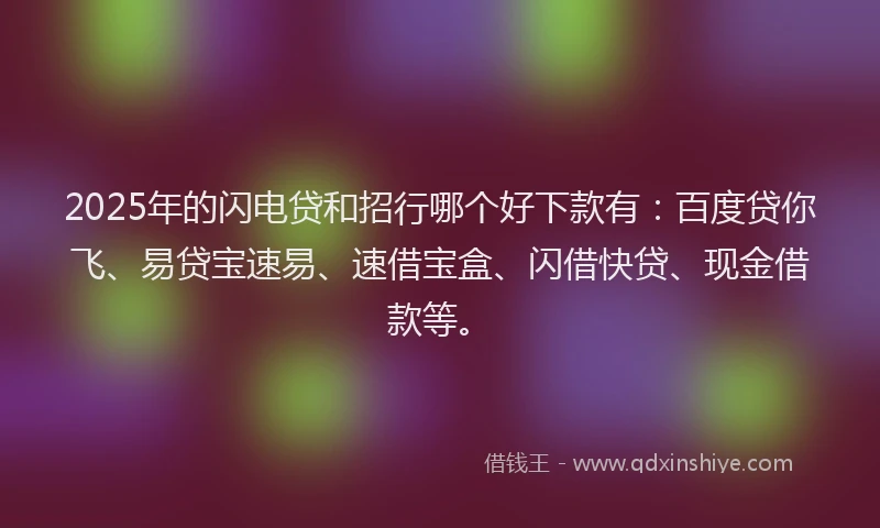 2025年的闪电贷和招行哪个好下款有：百度贷你飞、易贷宝速易、速借宝盒、闪借快贷、现金借款等。