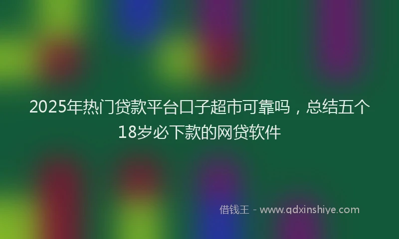 2025年热门贷款平台口子超市可靠吗,总结五个18岁必下款的网贷软件