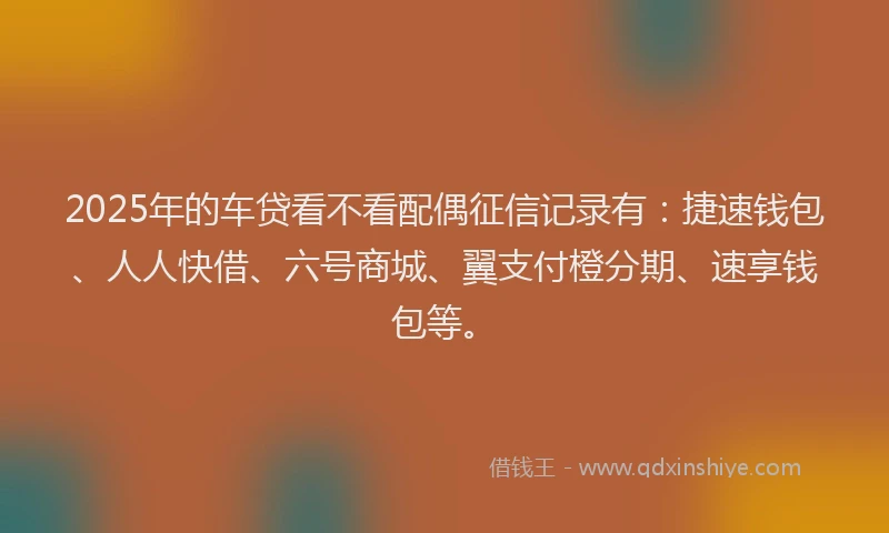 2025年的车贷看不看配偶征信记录有：捷速钱包、人人快借、六号商城、翼支付橙分期、速享钱包等。