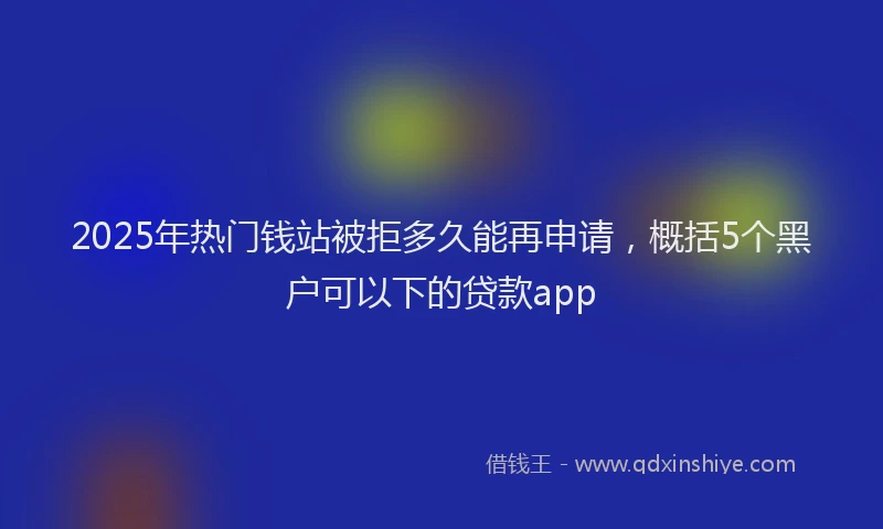 2025年热门钱站被拒多久能再申请，概括5个黑户可以下的贷款app