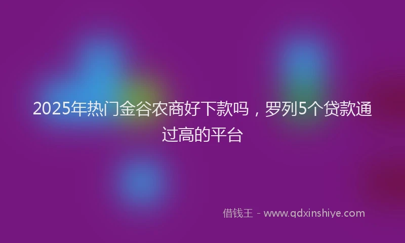 2025年热门金谷农商好下款吗，罗列5个贷款通过高的平台