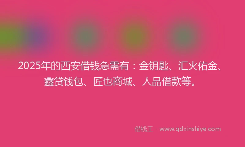 2025年的西安借钱急需有：金钥匙、汇火佑金、鑫贷钱包、匠也商城、人品借款等。