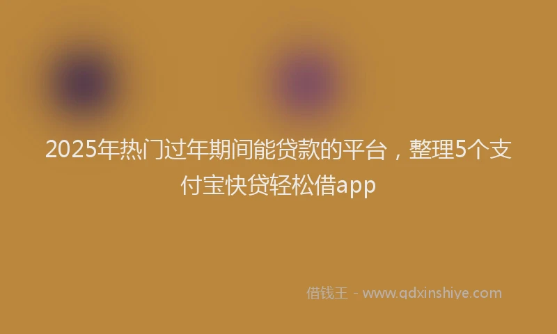 2025年热门过年期间能贷款的平台,整理5个支付宝快贷轻松借app