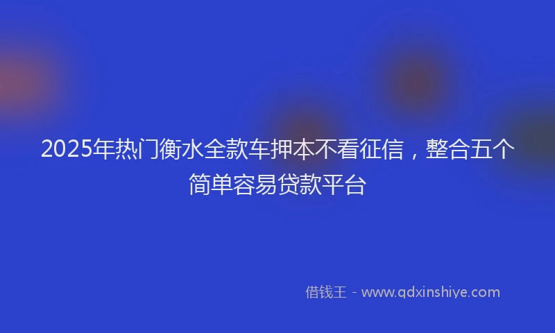 2025年热门衡水全款车押本不看征信，整合五个简单容易贷款平台