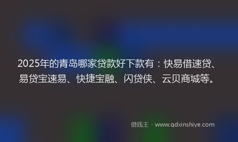 2025年的青岛哪家贷款好下款有：快易借速贷、易贷宝速易、快捷宝融、闪贷侠、云贝商城等。