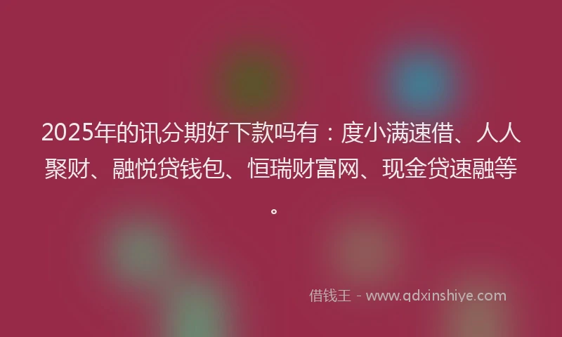 2025年的讯分期好下款吗有：度小满速借、人人聚财、融悦贷钱包、恒瑞财富网、现金贷速融等。