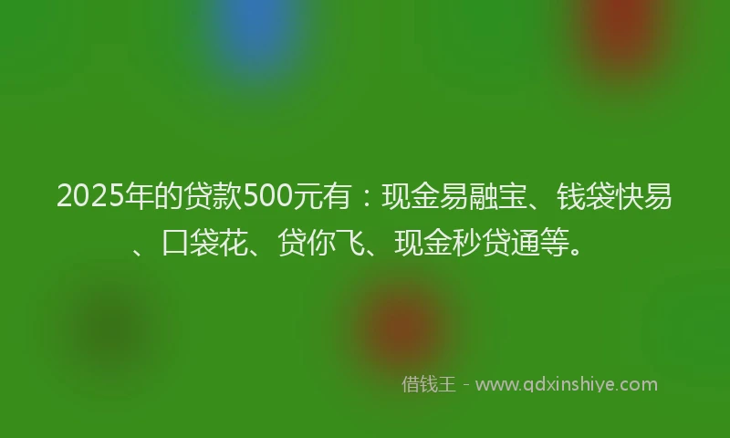 2025年的贷款500元有:现金易融宝、钱袋快易、口袋花、贷你飞、现金秒贷通等。