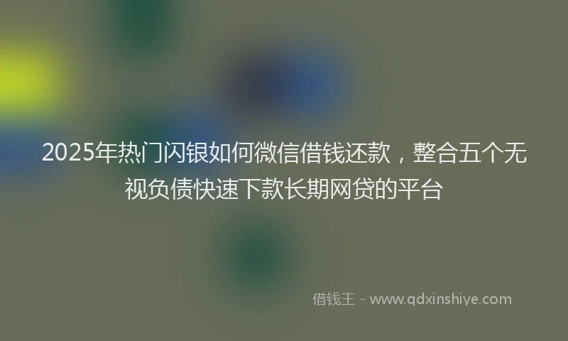 2025年热门闪银如何微信借钱还款，整合五个无视负债快速下款长期网贷的平台
