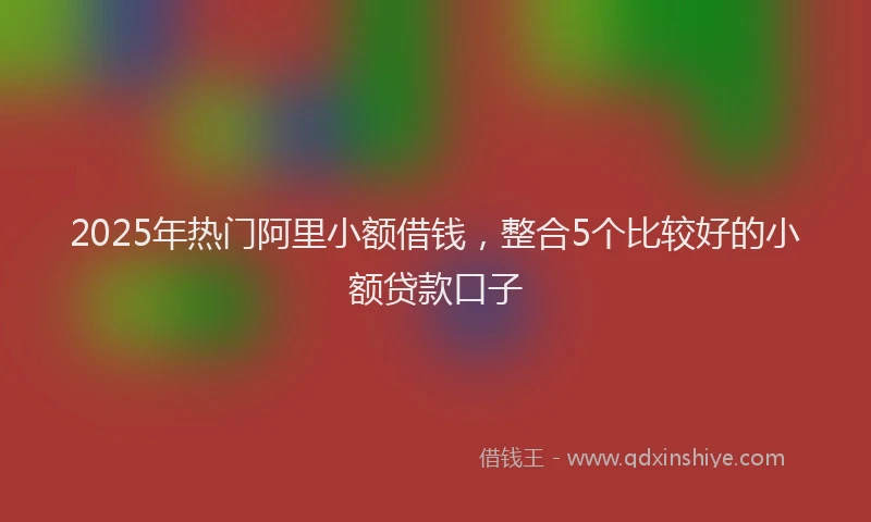 2025年热门阿里小额借钱，整合5个比较好的小额贷款口子