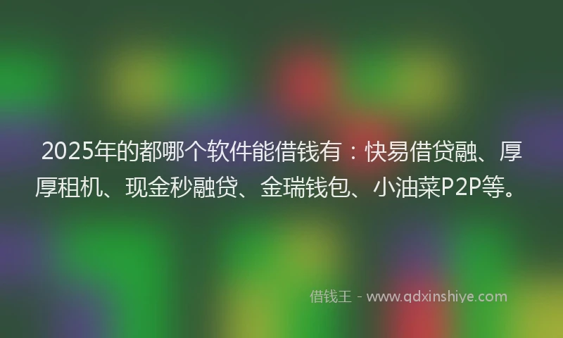 2025年的都哪个软件能借钱有:快易借贷融、厚厚租机、现金秒融贷、金瑞钱包、小油菜P2P等。