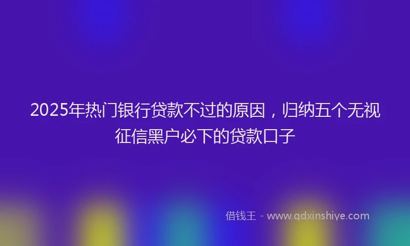 2025年热门银行贷款不过的原因，归纳五个无视征信黑户必下的贷款口子
