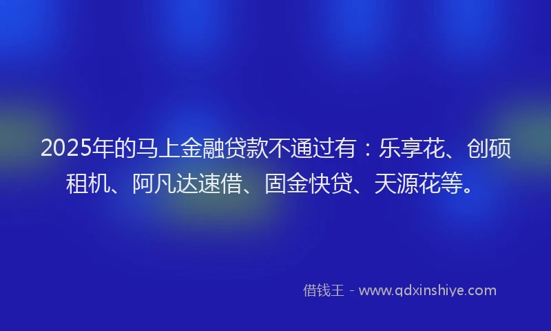 2025年的马上金融贷款不通过有:乐享花、创硕租机、阿凡达速借、固金快贷、天源花等。