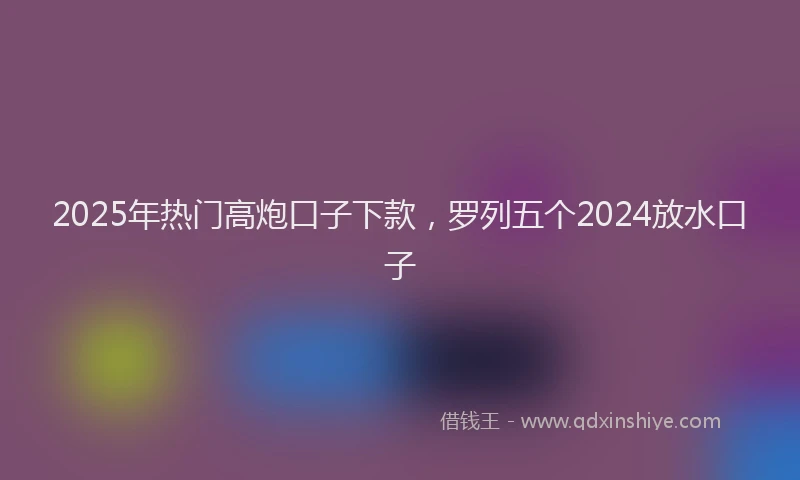 2025年热门高炮口子下款，罗列五个2024放水口子