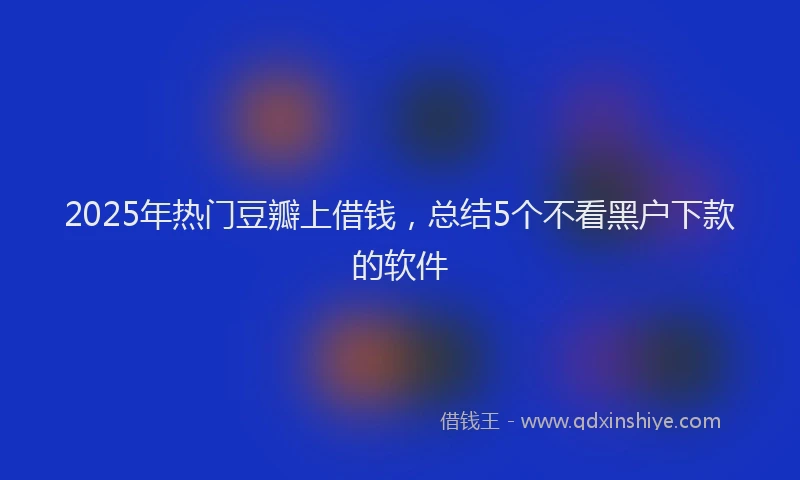 2025年热门豆瓣上借钱，总结5个不看黑户下款的软件