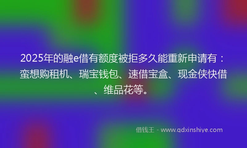 2025年的融e借有额度被拒多久能重新申请有:蛮想购租机、瑞宝钱包、速借宝盒、现金侠快借、维品花等。