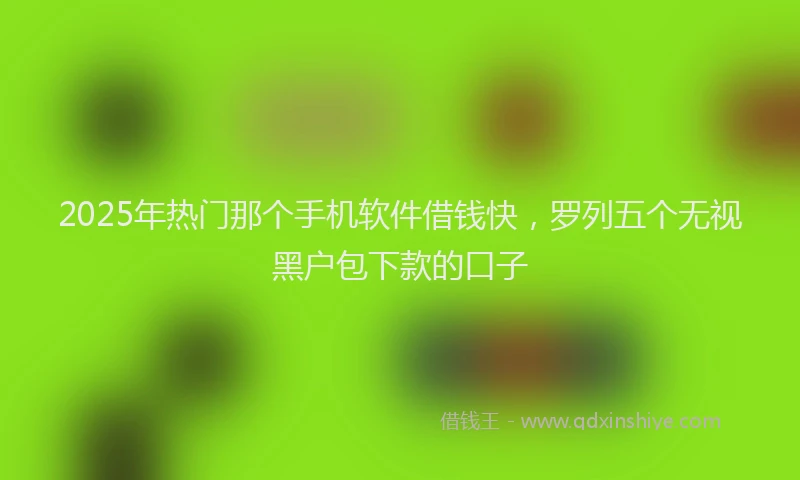 2025年热门那个手机软件借钱快，罗列五个无视黑户包下款的口子