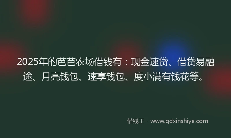 2025年的芭芭农场借钱有：现金速贷、借贷易融途、月亮钱包、速享钱包、度小满有钱花等。