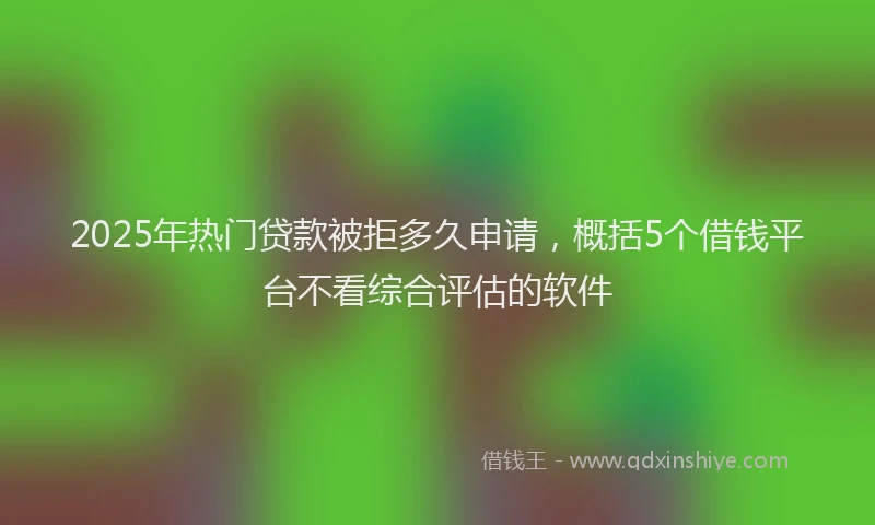 2025年热门贷款被拒多久申请，概括5个借钱平台不看综合评估的软件