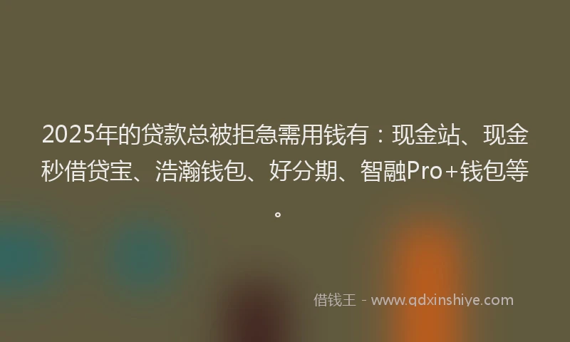 2025年的贷款总被拒急需用钱有:现金站、现金秒借贷宝、浩瀚钱包、好分期、智融Pro+钱包等。