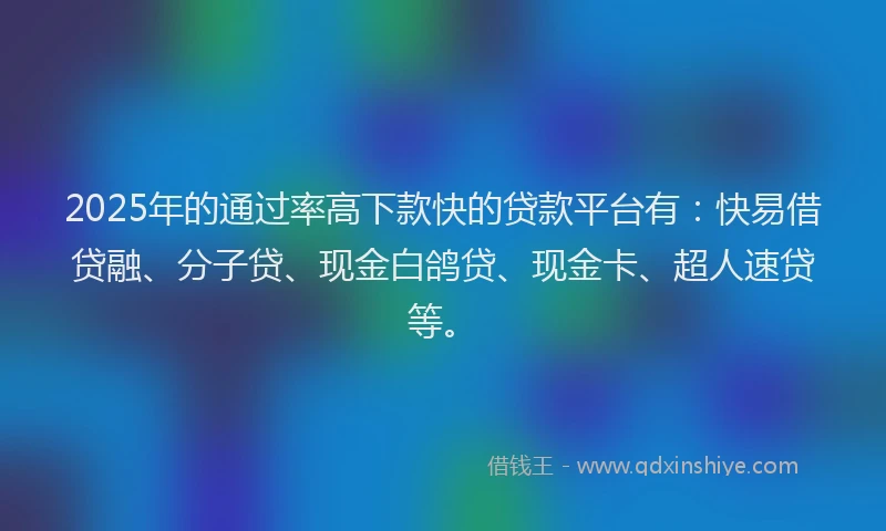 2025年的通过率高下款快的贷款平台有：快易借贷融、分子贷、现金白鸽贷、现金卡、超人速贷等。