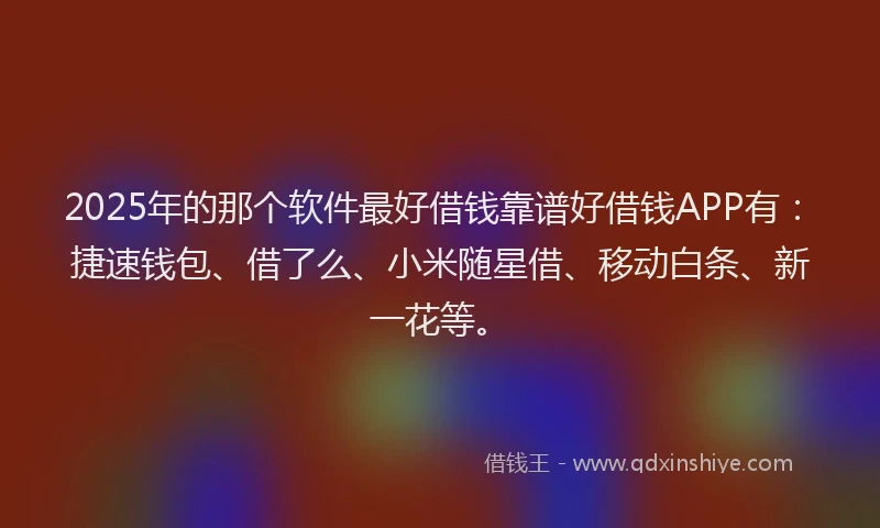 2025年的那个软件最好借钱靠谱好借钱APP有：捷速钱包、借了么、小米随星借、移动白条、新一花等。