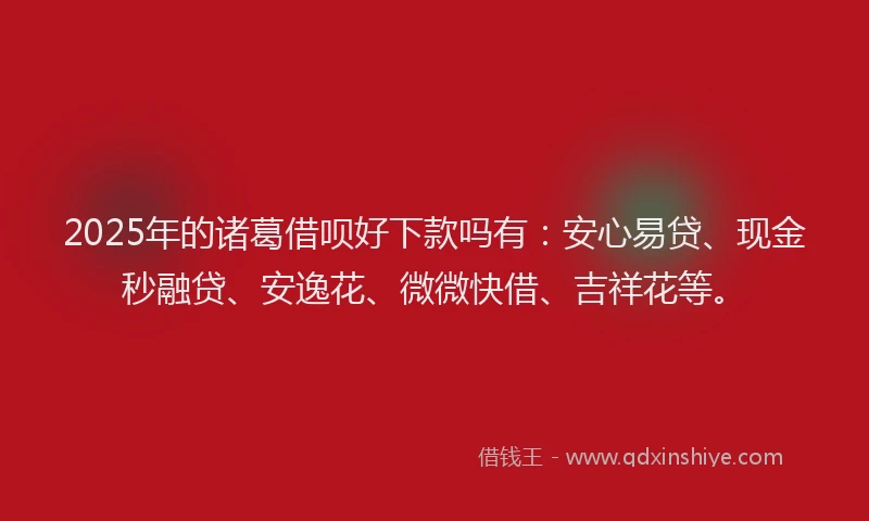 2025年的诸葛借呗好下款吗有：安心易贷、现金秒融贷、安逸花、微微快借、吉祥花等。