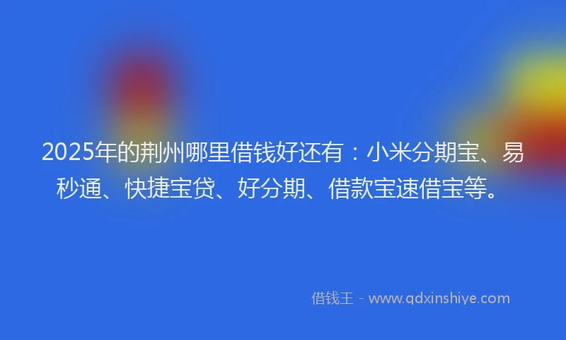 2025年的荆州哪里借钱好还有：小米分期宝、易秒通、快捷宝贷、好分期、借款宝速借宝等。