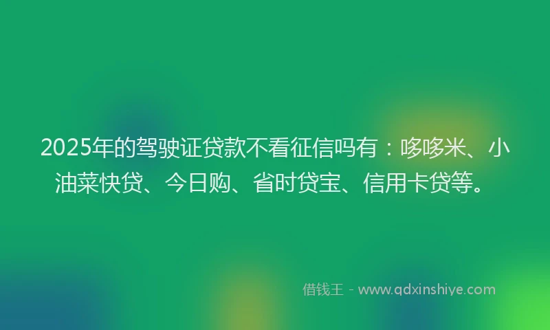 2025年的驾驶证贷款不看征信吗有:哆哆米、小油菜快贷、今日购、省时贷宝、信用卡贷等。