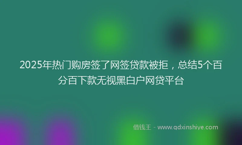 2025年热门购房签了网签贷款被拒，总结5个百分百下款无视黑白户网贷平台