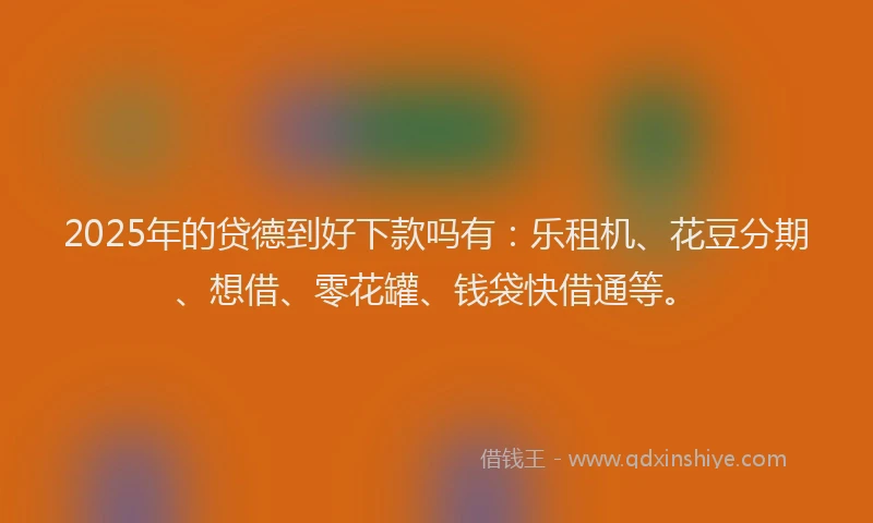 2025年的贷德到好下款吗有:乐租机、花豆分期、想借、零花罐、钱袋快借通等。