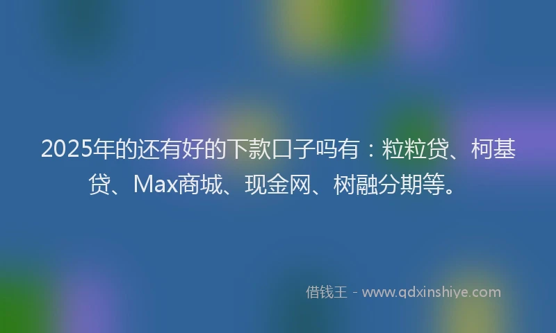 2025年的还有好的下款口子吗有:粒粒贷、柯基贷、Max商城、现金网、树融分期等。