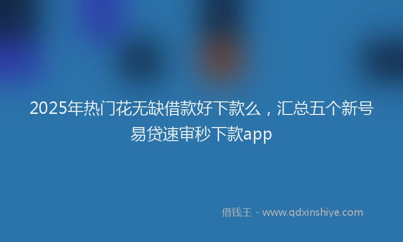 2025年热门花无缺借款好下款么，汇总五个新号易贷速审秒下款app