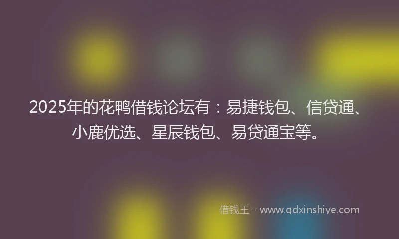 2025年的花鸭借钱论坛有：易捷钱包、信贷通、小鹿优选、星辰钱包、易贷通宝等。