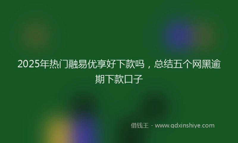 2025年热门融易优享好下款吗，总结五个网黑逾期下款口子