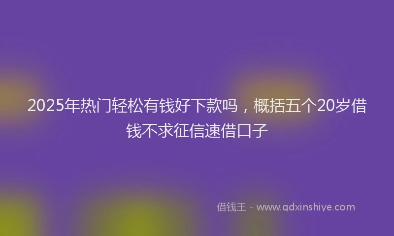 2025年热门轻松有钱好下款吗,概括五个20岁借钱不求征信速借口子