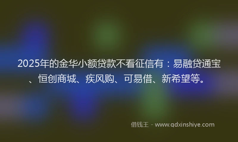2025年的金华小额贷款不看征信有：易融贷通宝、恒创商城、疾风购、可易借、新希望等。