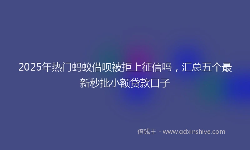 2025年热门蚂蚁借呗被拒上征信吗，汇总五个最新秒批小额贷款口子