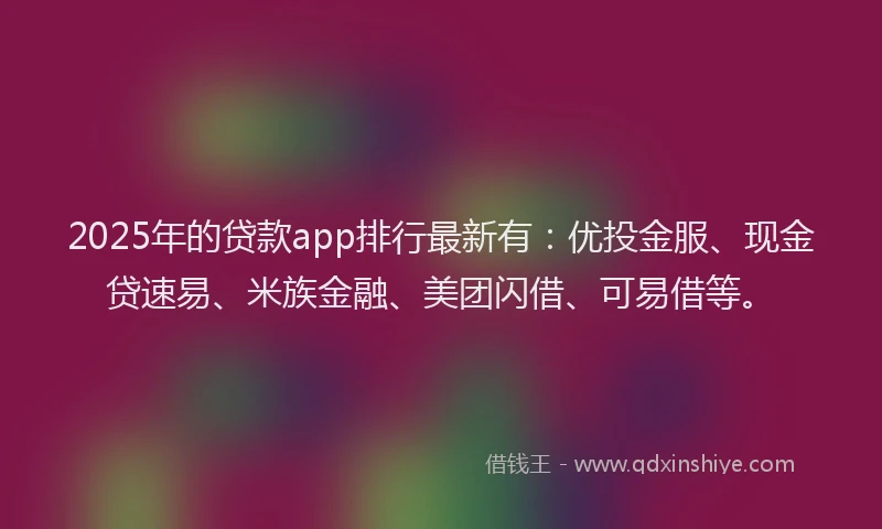 2025年的贷款app排行最新有:优投金服、现金贷速易、米族金融、美团闪借、可易借等。