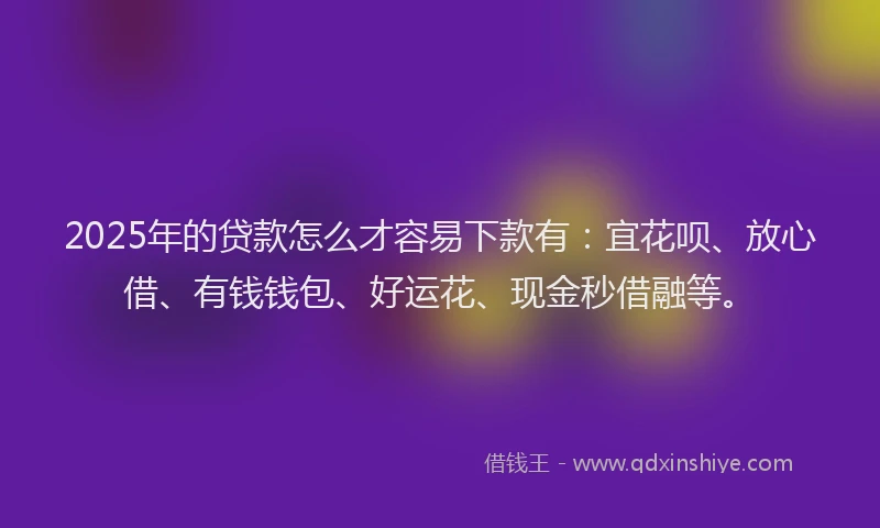 2025年的贷款怎么才容易下款有:宜花呗、放心借、有钱钱包、好运花、现金秒借融等。